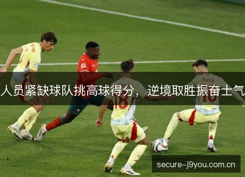 人员紧缺球队挑高球得分，逆境取胜振奋士气