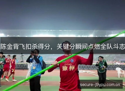 陈金背飞扣杀得分，关键分瞬间点燃全队斗志