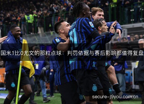 国米1比0尤文的那粒点球:判罚依据与赛后影响都值得复盘 国米1比0尤文的那粒点球:判罚依据与赛后影响都值得复盘